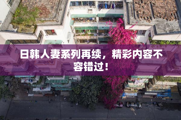 日韩人妻系列再续，精彩内容不容错过！
