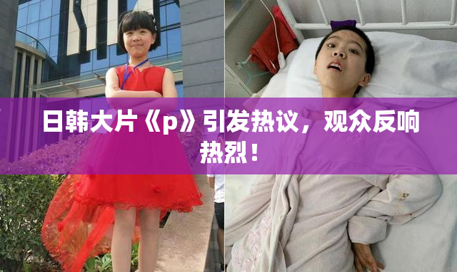 日韩大片《p》引发热议，观众反响热烈！