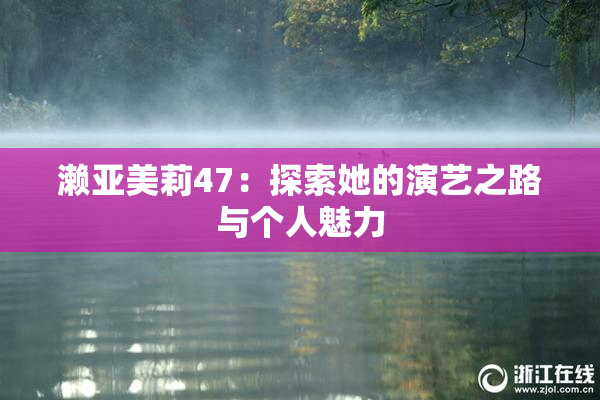 濑亚美莉47：探索她的演艺之路与个人魅力