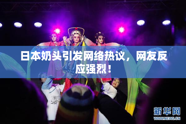 日本奶头引发网络热议，网友反应强烈！