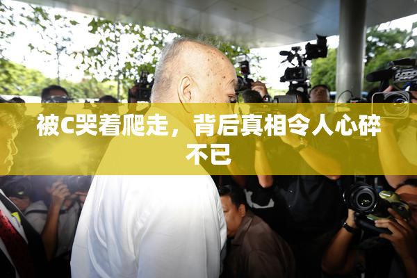 被C哭着爬走，背后真相令人心碎不已