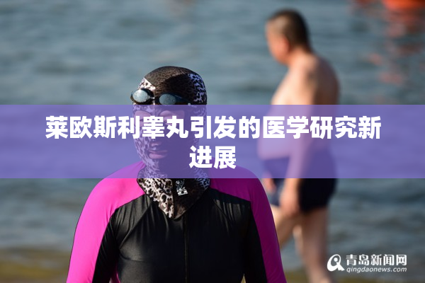 莱欧斯利睾丸引发的医学研究新进展