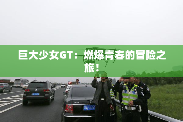 巨大少女GT：燃爆青春的冒险之旅！