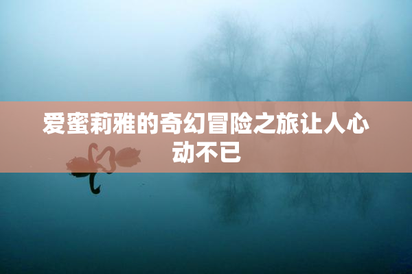 爱蜜莉雅的奇幻冒险之旅让人心动不已