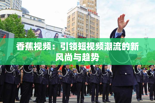 香蕉视频：引领短视频潮流的新风尚与趋势