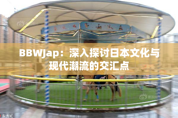 BBWJap：深入探讨日本文化与现代潮流的交汇点