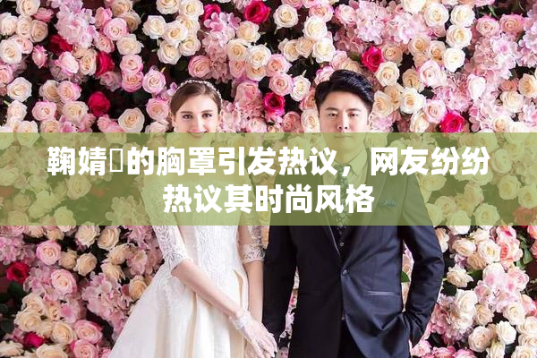 鞠婧祎的胸罩引发热议，网友纷纷热议其时尚风格