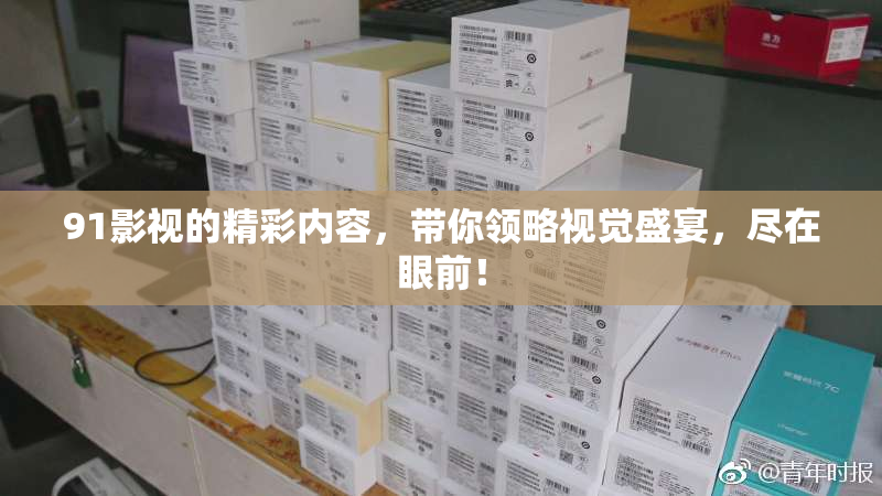 91影视的精彩内容，带你领略视觉盛宴，尽在眼前！