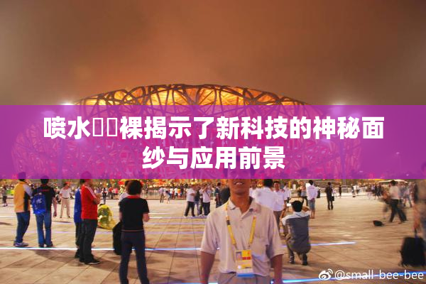 喷水❌‌裸揭示了新科技的神秘面纱与应用前景