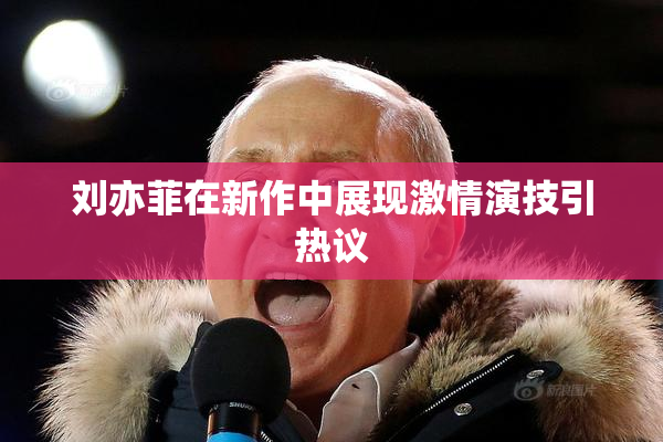 刘亦菲在新作中展现激情演技引热议