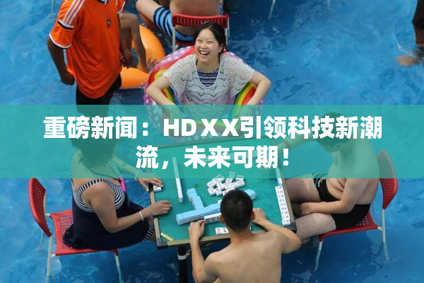 重磅新闻：HDⅩX引领科技新潮流，未来可期！