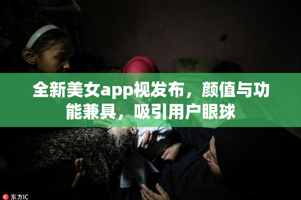 全新美女app视发布，颜值与功能兼具，吸引用户眼球