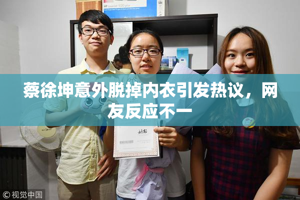 蔡徐坤意外脱掉内衣引发热议，网友反应不一
