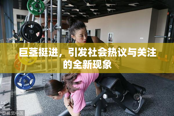 巨茎挺进，引发社会热议与关注的全新现象