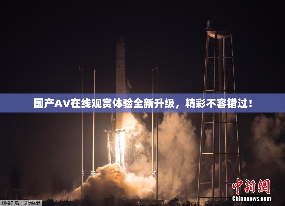 国产AV在线观赏体验全新升级，精彩不容错过！