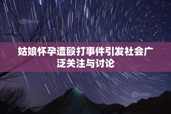 姑娘怀孕遭殴打事件引发社会广泛关注与讨论