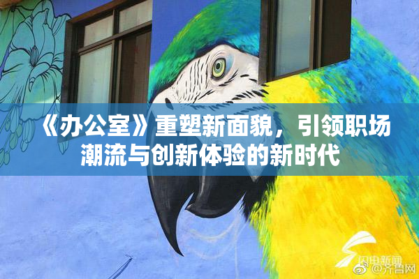 《办公室》重塑新面貌，引领职场潮流与创新体验的新时代