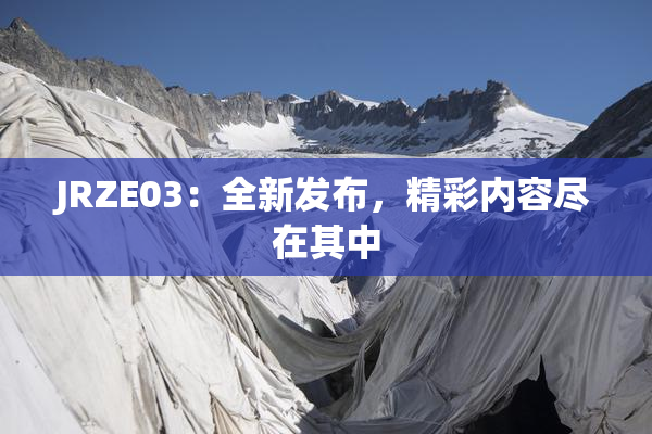 JRZE03：全新发布，精彩内容尽在其中