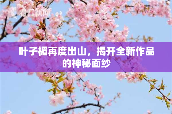 叶子楣再度出山，揭开全新作品的神秘面纱