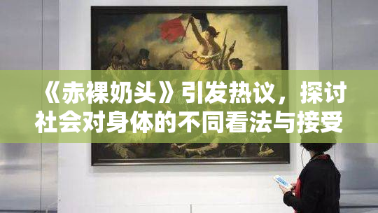 《赤裸奶头》引发热议，探讨社会对身体的不同看法与接受度