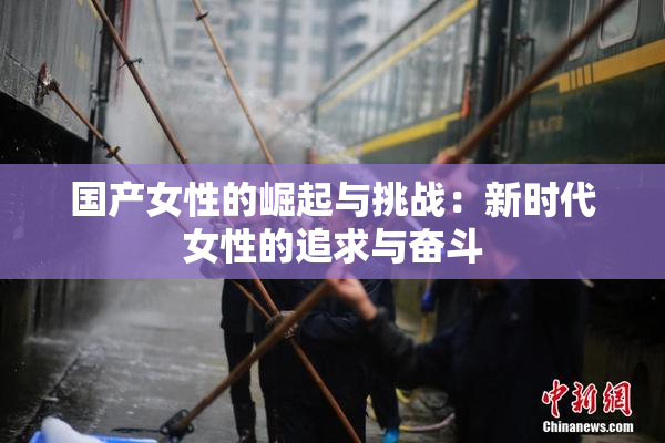 国产女性的崛起与挑战：新时代女性的追求与奋斗