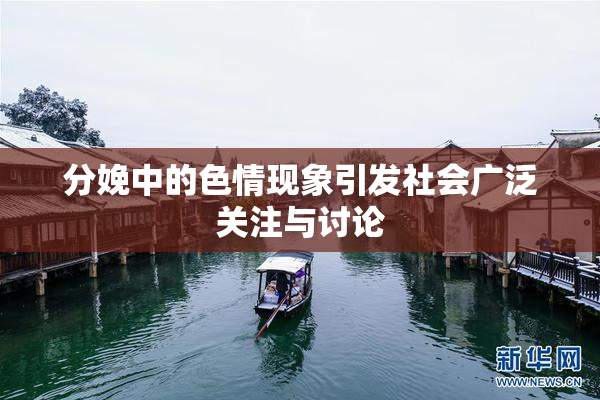 分娩中的色情现象引发社会广泛关注与讨论