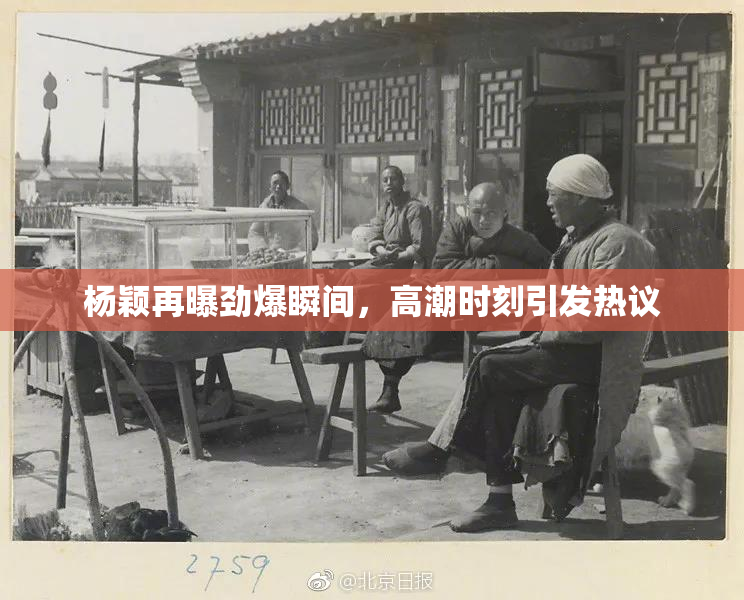 杨颖再曝劲爆瞬间，高潮时刻引发热议
