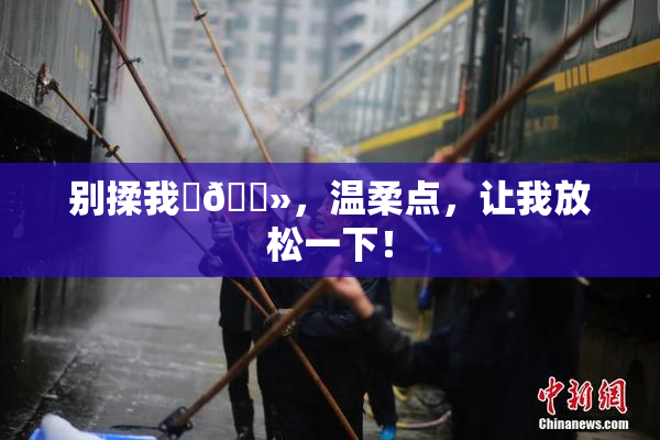 别揉我‌🐻，温柔点，让我放松一下！