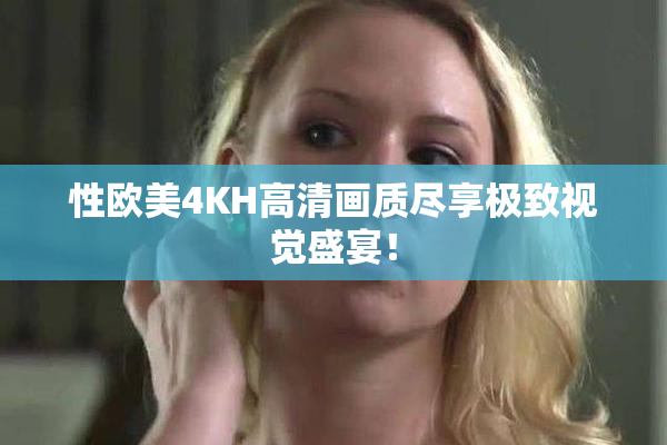 性欧美4KH高清画质尽享极致视觉盛宴！