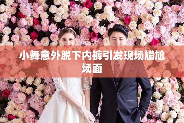 小舞意外脱下内裤引发现场尴尬场面