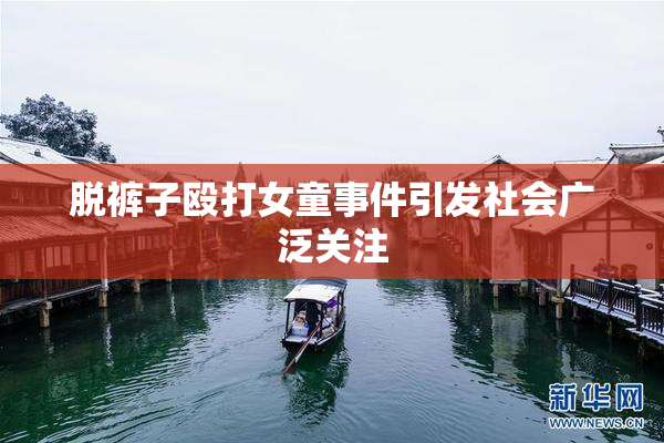 脱裤子殴打女童事件引发社会广泛关注