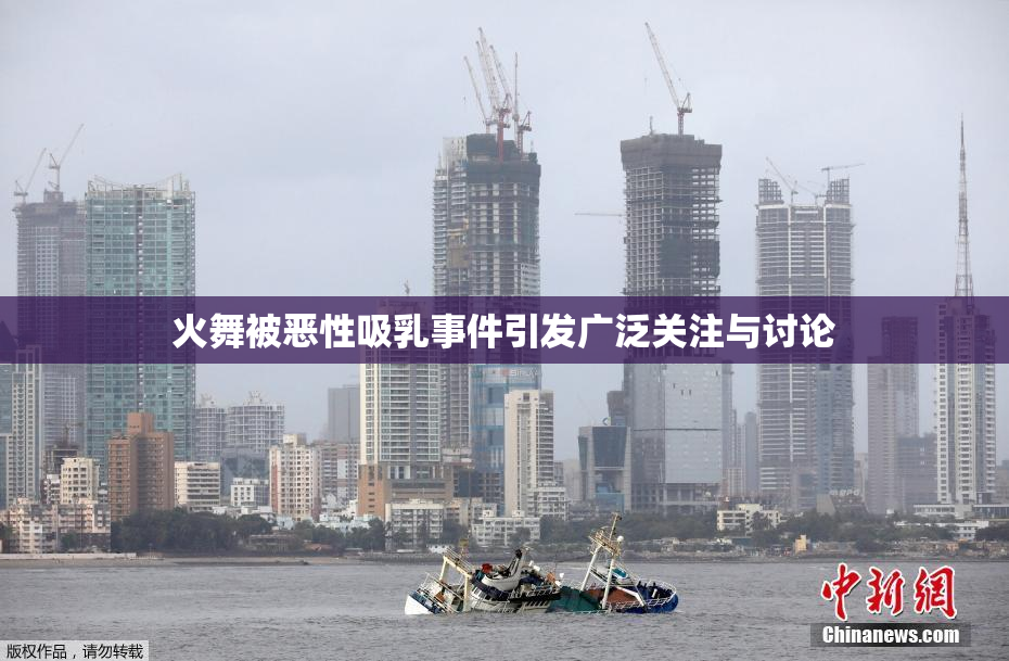 火舞被恶性吸乳事件引发广泛关注与讨论