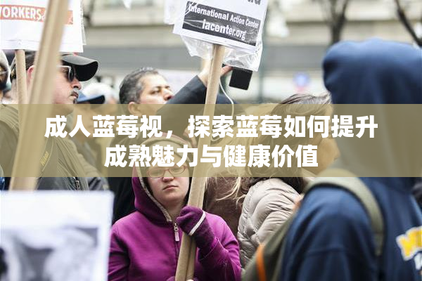 成人蓝莓视，探索蓝莓如何提升成熟魅力与健康价值