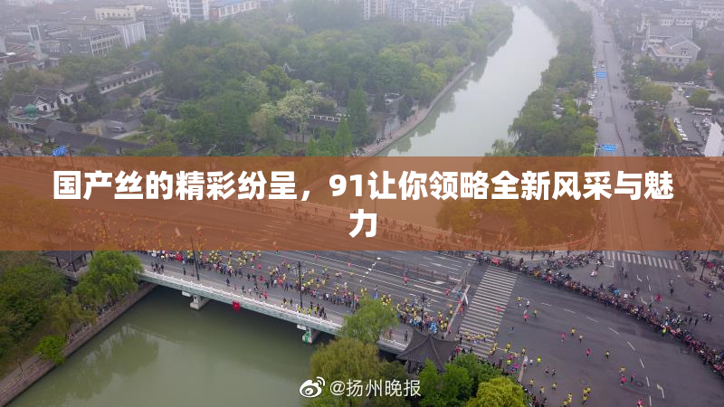 国产丝的精彩纷呈，91让你领略全新风采与魅力