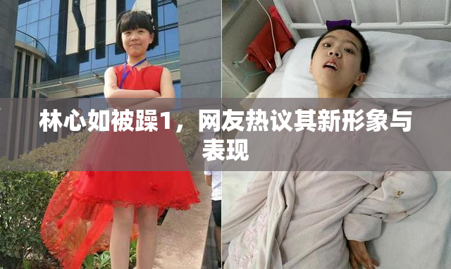 林心如被躁1，网友热议其新形象与表现