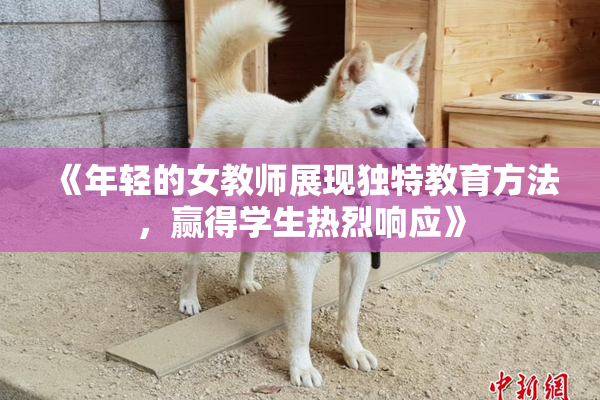《年轻的女教师展现独特教育方法，赢得学生热烈响应》