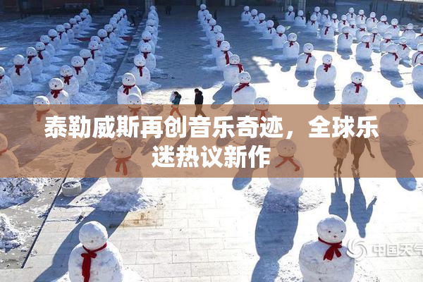 泰勒威斯再创音乐奇迹，全球乐迷热议新作