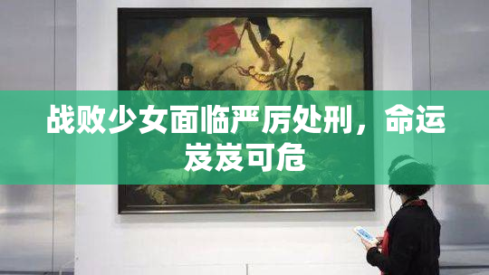 战败少女面临严厉处刑，命运岌岌可危