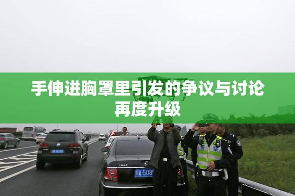 手伸进胸罩里引发的争议与讨论再度升级