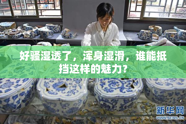 好骚湿透了，浑身湿滑，谁能抵挡这样的魅力？