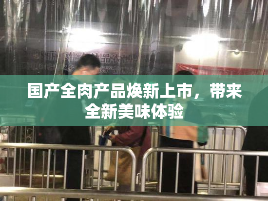 国产全肉产品焕新上市，带来全新美味体验