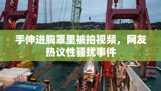 手伸进胸罩里被拍视频，网友热议性骚扰事件