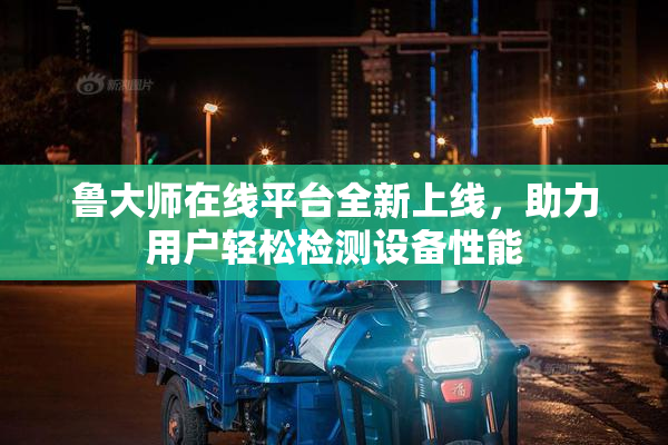 鲁大师在线平台全新上线，助力用户轻松检测设备性能
