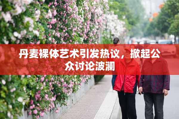 丹麦裸体艺术引发热议，掀起公众讨论波澜