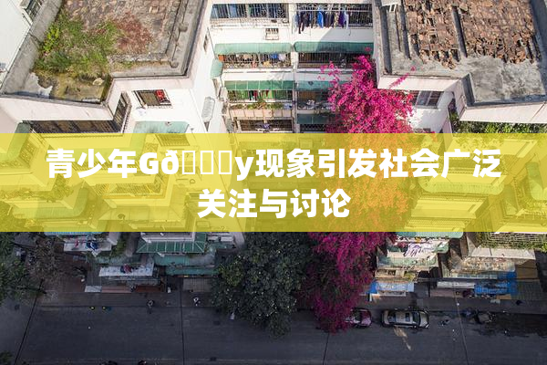 青少年G🈚y现象引发社会广泛关注与讨论