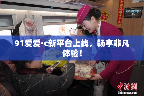 91爱爱·c新平台上线，畅享非凡体验！