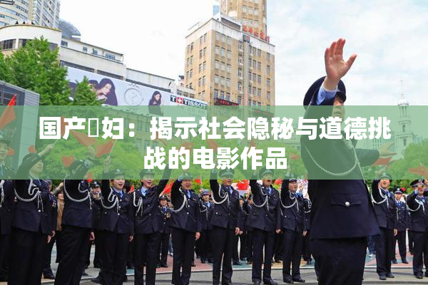 国产婬妇：揭示社会隐秘与道德挑战的电影作品