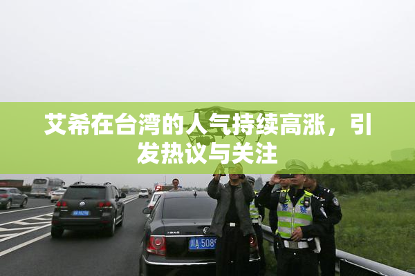 艾希在台湾的人气持续高涨，引发热议与关注
