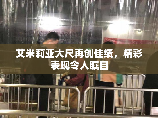 艾米莉亚大尺再创佳绩，精彩表现令人瞩目
