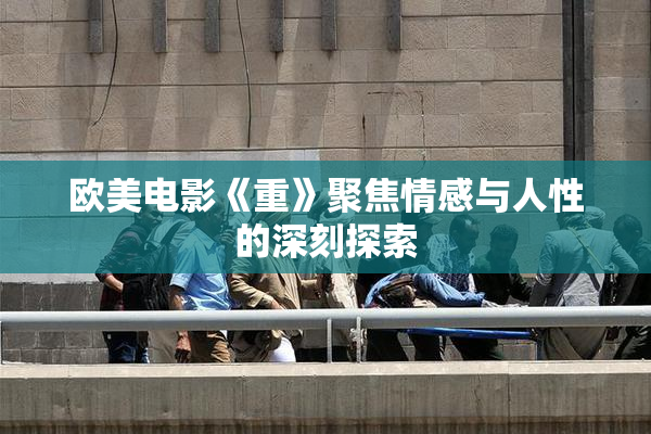 欧美电影《重》聚焦情感与人性的深刻探索